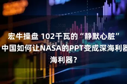 宏牛操盘 102千瓦的“静默心脏”：中国如何让NASA的PPT变成深海利器？