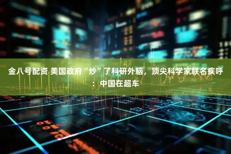 金八号配资 美国政府“炒”了科研外脑，顶尖科学家联名疾呼：中国在超车